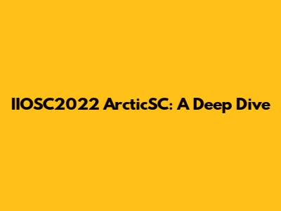 IIOSC2022 ArcticSC: A Deep Dive