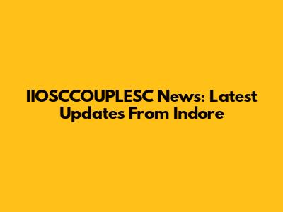 IIOSCCOUPLESC News: Latest Updates From Indore