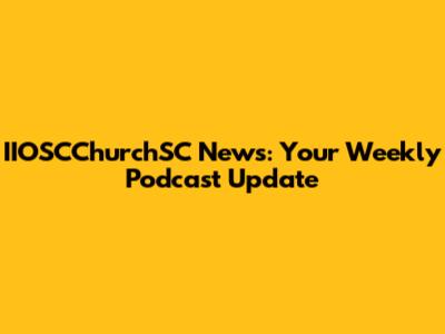 IIOSCChurchSC News: Your Weekly Podcast Update