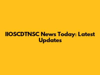 IIOSCDTNSC News Today: Latest Updates