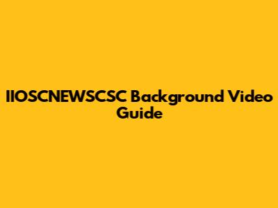 IIOSCNEWSCSC Background Video Guide
