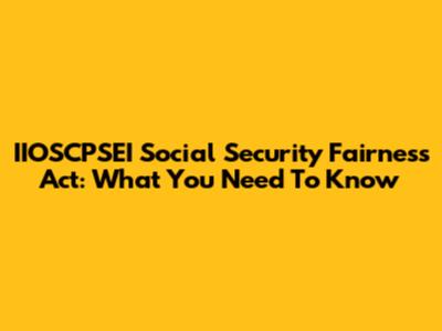 IIOSCPSEI Social Security Fairness Act: What You Need To Know