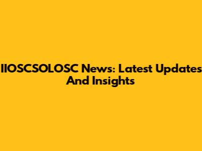 IIOSCSOLOSC News: Latest Updates And Insights