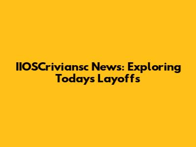 IIOSCriviansc News: Exploring Today's Layoffs