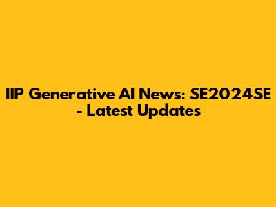 IIP Generative AI News: SE2024SE - Latest Updates