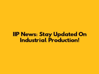 IIP News: Stay Updated On Industrial Production!