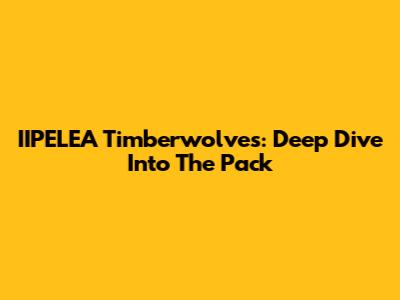 IIPELEA Timberwolves: Deep Dive Into The Pack