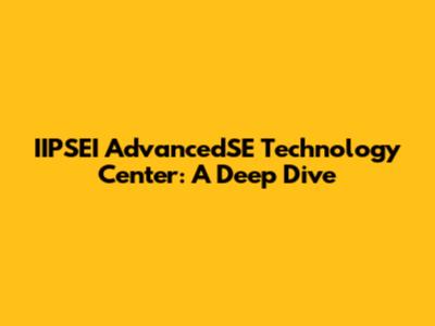 IIPSEI AdvancedSE Technology Center: A Deep Dive