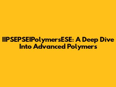 IIPSEPSEIPolymersESE: A Deep Dive Into Advanced Polymers
