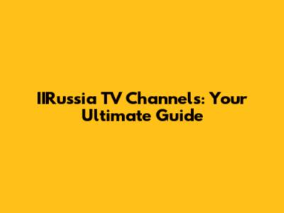 IIRussia TV Channels: Your Ultimate Guide