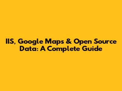 IIS, Google Maps & Open Source Data: A Complete Guide