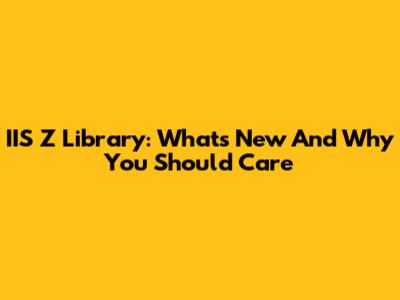 IIS Z Library: What's New And Why You Should Care