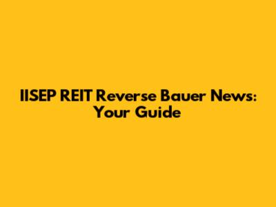 IISEP REIT Reverse Bauer News: Your Guide