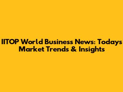 IITOP World Business News: Today's Market Trends & Insights