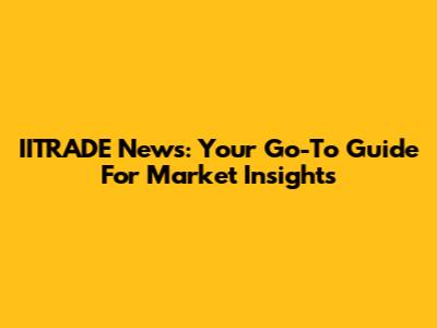 IITRADE News: Your Go-To Guide For Market Insights