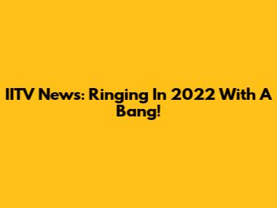 IITV News: Ringing In 2022 With A Bang!