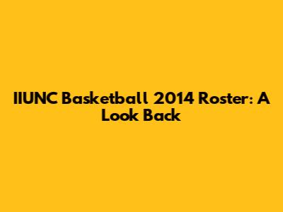 IIUNC Basketball 2014 Roster: A Look Back