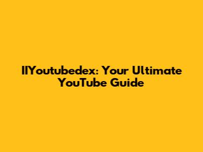 IIYoutubedex: Your Ultimate YouTube Guide