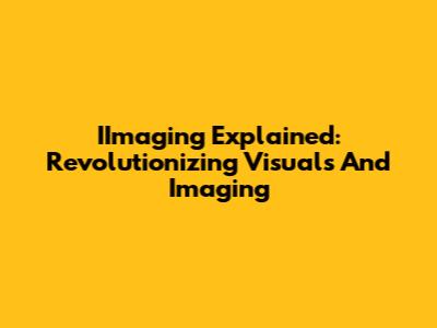 IImaging Explained: Revolutionizing Visuals And Imaging