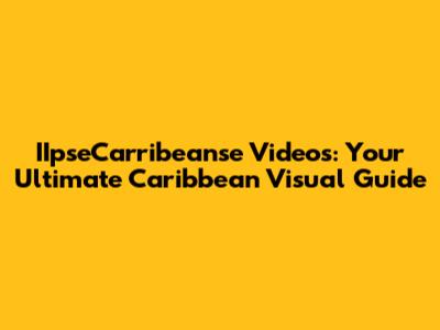 IIpseCarribeanse Videos: Your Ultimate Caribbean Visual Guide
