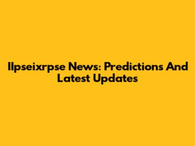IIpseixrpse News: Predictions And Latest Updates