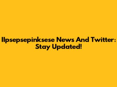 IIpsepsepinksese News And Twitter: Stay Updated!
