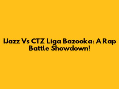 IJazz Vs CTZ Liga Bazooka: A Rap Battle Showdown!