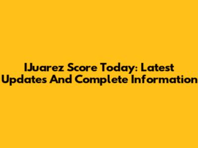 IJuarez Score Today: Latest Updates And Complete Information