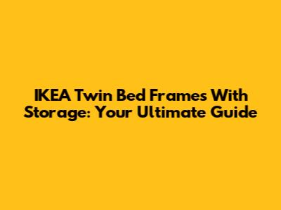 IKEA Twin Bed Frames With Storage: Your Ultimate Guide