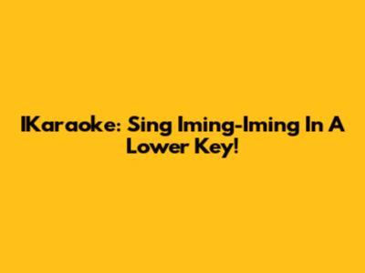 IKaraoke: Sing Iming-Iming In A Lower Key!