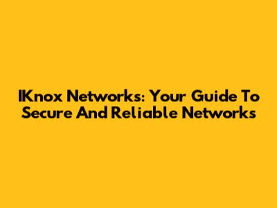IKnox Networks: Your Guide To Secure And Reliable Networks