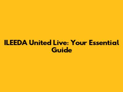 ILEEDA United Live: Your Essential Guide