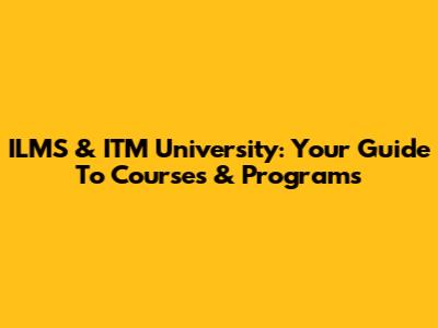 ILMS & ITM University: Your Guide To Courses & Programs