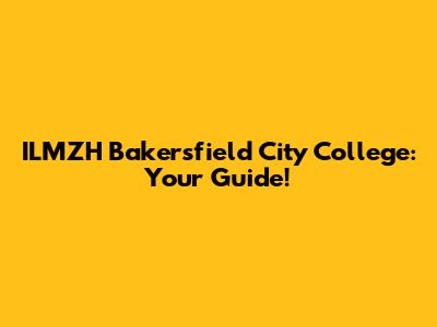 ILMZH Bakersfield City College: Your Guide!