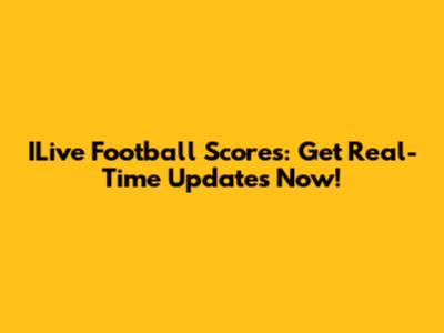 ILive Football Scores: Get Real-Time Updates Now!