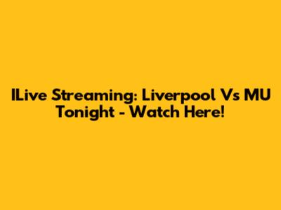 ILive Streaming: Liverpool Vs MU Tonight - Watch Here!