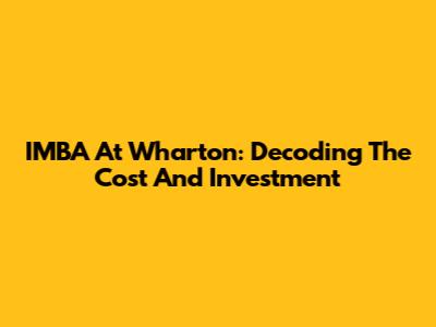 IMBA At Wharton: Decoding The Cost And Investment