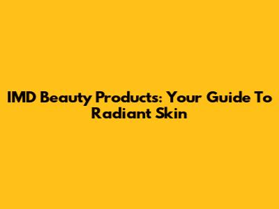 IMD Beauty Products: Your Guide To Radiant Skin