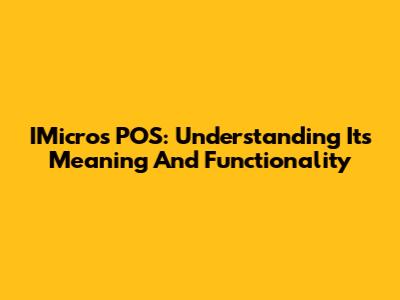 IMicros POS: Understanding Its Meaning And Functionality