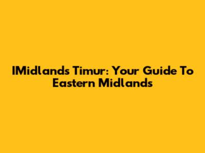 IMidlands Timur: Your Guide To Eastern Midlands