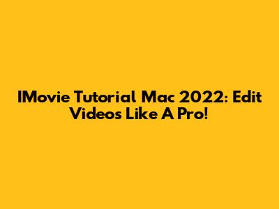 IMovie Tutorial Mac 2022: Edit Videos Like A Pro!