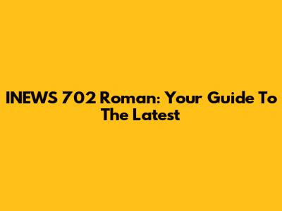 INEWS 702 Roman: Your Guide To The Latest