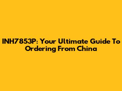 INH7853P: Your Ultimate Guide To Ordering From China