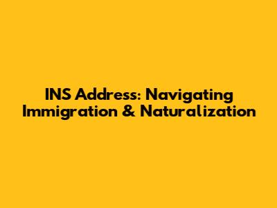 INS Address: Navigating Immigration & Naturalization