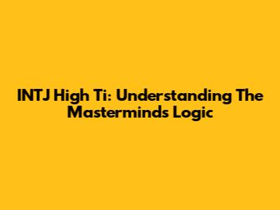 INTJ High Ti: Understanding The Mastermind's Logic