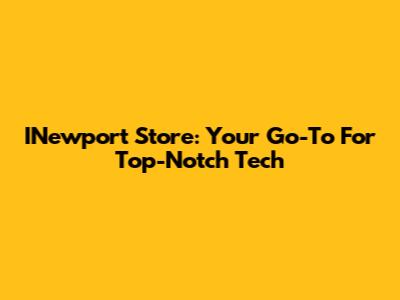 INewport Store: Your Go-To For Top-Notch Tech