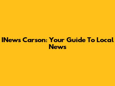 INews Carson: Your Guide To Local News