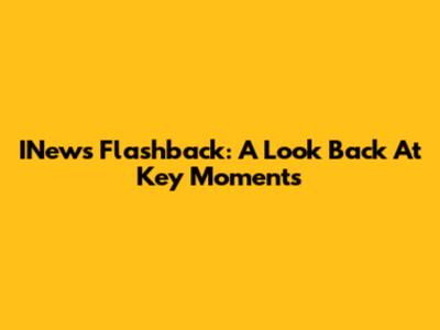 INews Flashback: A Look Back At Key Moments