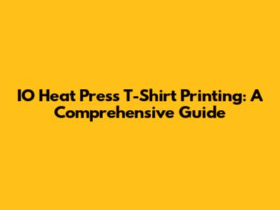 IO Heat Press T-Shirt Printing: A Comprehensive Guide
