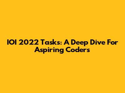 IOI 2022 Tasks: A Deep Dive For Aspiring Coders